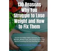 130 Reasons Why You Struggle to Lose Weight and How to Fix Them: Uncover the Hidden Habits, Hormones, Nutrition Mistakes, Mindset Traps, and Lifestyle Factors Keeping You Stuck