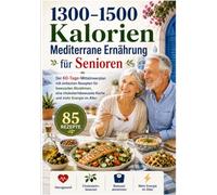 1300-1500 Kalorien - Mediterrane Ernährung für Senioren: Der 60-Tage-Mittelmeerplan mit einfachen Rezepten für bewusstes Abnehmen, eine cholesterinbewusste Küche und mehr Energie im Alter: 85 Rezepte