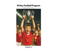 14-Day Football Program: A Complete 14-Day Training Plan to Improve Technique, Confidence and Game Intelligence for Young Footballers Ages 8-12