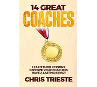 14 Great Coaches: Learn Their Lessons, Improve Your Coaching, Have A Lasting Impact