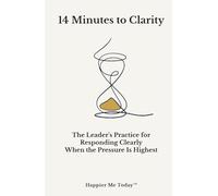 14 Minutes to Clarity: The Leader's Practice for Responding Clearly When the Pressure Is Highest