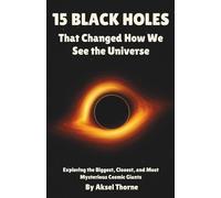 15 Black Holes That Changed How We See the Universe: Exploring the Biggest, Closest, and Most Mysterious Cosmic Giants (The Universe in 15 Objects)