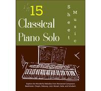 15 Classical Piano Solo Sheet Music: Explore the Wonderful Melodies from Renowned Composers Beethoven, Chopin, Debussy, Liszt, Mozart, Satie, and Schubert.