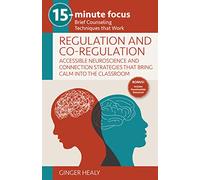 15-Minute Focus: Regulation and Co-Regulation: Accessible Neuroscience and Connection Strategies That Bring Calm Into the Classroom: Brief Counseling Techniques That Work