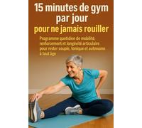 15 minutes de gym par jour pour ne jamais rouiller: Programme quotidien de mobilité, renforcement et longévité articulaire pour rester souple, tonique et autonome à tout âge