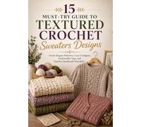 15 Must-Try Guide to Textured Crochet Sweaters Designs.: Create Elegant Pullovers, Cozy Cardigans, Fashionable Tops, and Timeless Handmade Wearables