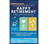 15 PRINCIPLES OF A HAPPY RETIREMENT FOR LIFE AFTER 50: Smart Strategies for Money, Health, and Fulfillment Beyond Work