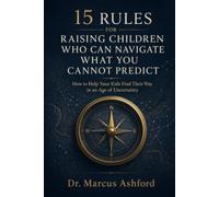 15 Rules for Raising Children Who Can Navigate What You Cannot Predict: How to Help Your Kids Find Their Way in an Age of Uncertainty: 7 (Principles for Purposeful Living)