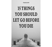 15 Things You Should Let Go Before You Die: Why and What You Need To Do (If You Want A Better Life You Need To Do This Things)