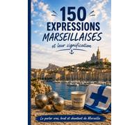 150 EXPRESSIONS MARSEILLAISES ET LEUR SIGNIFICATION: Le parler marseillais et sa signification : expressions populaires, vocabulaire, humour et traditions de Marseille
