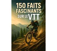 150 Faits Fascinants sur le VTT: Techniques, records, anecdotes et secrets du vélo tout-terrain - pour les curieux, les passionnés et les accros de l’adrénaline