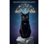 150 FATTI CURIOSI SUI GATTI: "La scienza, la storia e il linguaggio segreto del felino più enigmatico."