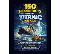 150 Hidden Facts About The Titanic For Kids: An Exclusive Guide for Young Readers to Discover History Secrets, Legendary Heroes, and Unforgettable Moments of the Unsinkable Ship.