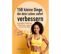 150 kleine Dinge, die dein Leben sofort verbessern: Gesundheit, Ernährung, Achtsamkeit, Longevity & eine Prise Glück