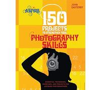 150 Projects to Strengthen Your Photography Skills: Essential Techniques, Exercises, and Projects for Aspiring Photographers (Aspire)