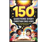 150 Questions Every Christian Child Asks: Honest and Simple Answers About God, Life, and Purpose