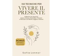 150 Tecniche per Vivere il Presente: Il Metodo per Superare Ansia e Stress, Controllare i Pensieri e Ritrovare una Mente Leggera e Serena