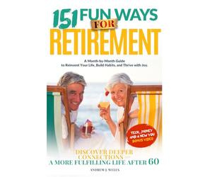 151 Fun Ways for Retirement: A Month-by-Month Guide to Reinvent Your Life, Build Habits, and Thrive with Joy. Discover Deeper Connections and a More Fulfilling Life After 60.
