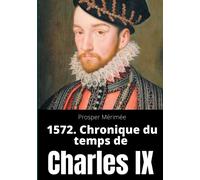 1572. Chronique du temps de Charles IX : le premier et unique roman de Prosper Merimee