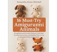 16 Must-Try Amigurumi Animals: Straightforward Crochet Patterns with Step-by-Step Instructions and Helpful Tips to Create Adorable Plush Companions