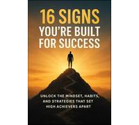 16 Signs You’re Built for Success: Unlock the Mindset, Habits, and Strategies: Discover the Traits That Separate the Extraordinary from the Ordinary and Build Lasting Success in Every Area of Life