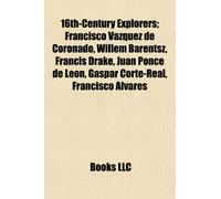 16th-Century Explorers : Francisco Vasquez de Coronado, Willem Barentsz, Francis Drake, Juan Ponce de Leon, Piri Reis, Thomas Cavendish