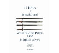 17 Inches of imperial Steel Sword bayonet Pattern 1907 in British service Volume 1 1907-1914