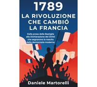 1789: La rivoluzione che cambiò la Francia: Dalla presa della bastiglia alla dichiarazione dei diritti che segnarono la nascita della democrazia moderna
