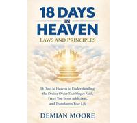 18 Days in Heaven Laws and Principles: 18 days In Heaven to Understanding the Divine Order That Shapes Faith, Frees You from Addiction, and Transforms Your Life