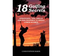 18 Golfing Secrets : Strategies, Tips, Drills and Philosophies To Shoot Lower Scores