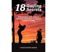 18 Golfing Secrets: Strategies, Tips, Drills and Philosophies To Shoot Lower Scores
