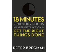 18 Minutes: Find Your Focus, Master Distraction and Get the Right Things Done by Bregman, Peter 1st (first) Thus Edition (2012)