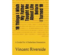 18 Things I Wish My Father Taught Me About Life Before I Turned 18: A Guide For A Fatherless Generation