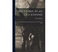 1861 to 1865, by an Old Johnnie: Personal Recollections and Experiences in the Confederate Army