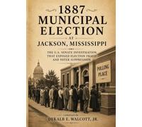 1887 MUNICIPAL ELECTION at JACKSON, MISSISSIPPI: The U.S. Senate Investigation that Exposed Election Fraud and Voter Suppression
