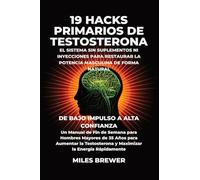 19 Hacks Primarios de Testosterona - El Sistema Sin Suplementos Ni Inyecciones para Restaurar la Potencia Masculina de Forma Natural: De Bajo Impulso ... y Maximizar la Energía Rápidamente