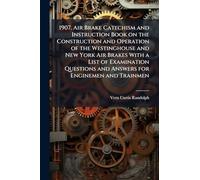 1907. Air Brake Catechism and Instruction Book on the Construction and Operation of the Westinghouse and New York Air Brakes With a List of Examination Questions and Answers for Enginemen and Trainmen