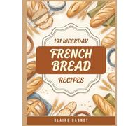 191 Weekday French Bread Recipes: The Complete French Bread Cookbook for Home Cooks