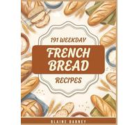 191 Weekday French Bread Recipes: The Complete French Bread Cookbook for Home Cooks