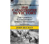1918-Catastrophe to Victory: Volume 1-The German 'Ludendorff' Spring Offensive