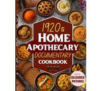 1920s Home Apothecary Documentary Cookbook: Natural Remedies, Healing Recipes, and Wholesome Meals for Health, Wellness, and Sustainable Living From Ancient Time