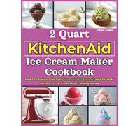 2 Quart KitchenAid Ice Cream Maker Cookbook: From First Scoop to Final Swirl, 140 Recipes for Beginners Help You Make the Most of Your Frozen Dessert-Making Journey