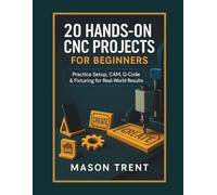 20 Hands-On CNC Projects for Beginners: Practice Setup, CAM, G-Code & Fixturing for Real-World Results