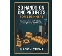 20 Hands-On CNC Projects for Beginners: Practice Setup, CAM, G-Code & Fixturing for Real-World Results