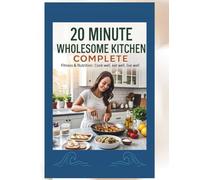 20-Minute Wholesome Kitchen COMPLETE: Quick & Healthy Recipes for Breakfast, Lunch, Dinner, and Everything In Between-Simple Ingredients, Maximum Flavor, and Real Results in Just 20 Minutes or Less