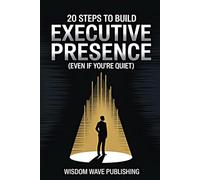 20 Steps to Build Executive Presence (Even If You’re Quiet): A Practical Guide to Confidence, Credibility, and Leading Without the Loud Voice