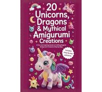 20 Unicorns, Dragons & Mythical Amigurumi Creations: A Fun and Inspiring Guide to Crafting Magical Amigurumi Creatures Step by Step