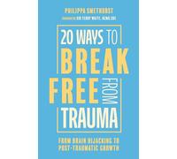 20 Ways to Break Free From Trauma: From Brain Hijacking to Post-Traumatic Growth