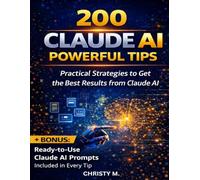 200 Claude AI Powerful Tips: Practical Strategies to Get the Best Results from Claude AI (The Claude AI Mastery Series)