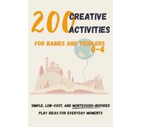 200 Creative Activities for Babies and Toddlers 0-4: Simple, Low-Cost, and Montessori-Inspired Play Ideas for Everyday Moments